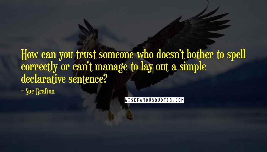 Sue Grafton Quotes: How can you trust someone who doesn't bother to spell correctly or can't manage to lay out a simple declarative sentence?