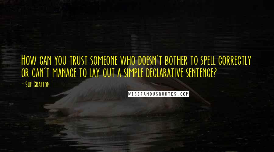 Sue Grafton Quotes: How can you trust someone who doesn't bother to spell correctly or can't manage to lay out a simple declarative sentence?