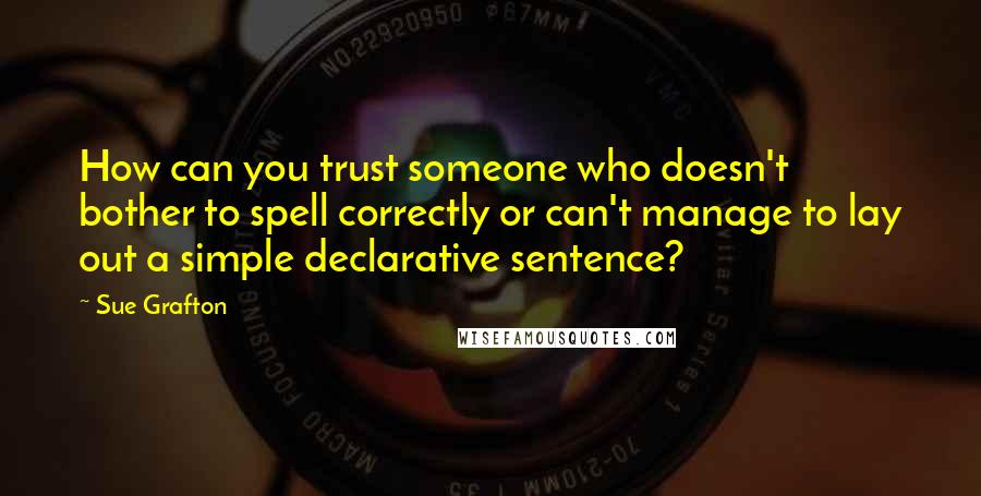 Sue Grafton Quotes: How can you trust someone who doesn't bother to spell correctly or can't manage to lay out a simple declarative sentence?