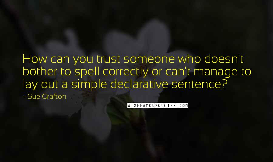 Sue Grafton Quotes: How can you trust someone who doesn't bother to spell correctly or can't manage to lay out a simple declarative sentence?