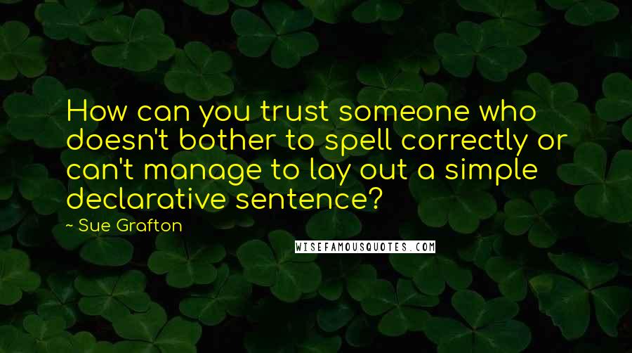 Sue Grafton Quotes: How can you trust someone who doesn't bother to spell correctly or can't manage to lay out a simple declarative sentence?