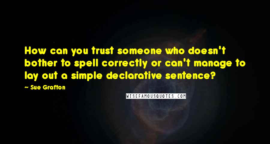 Sue Grafton Quotes: How can you trust someone who doesn't bother to spell correctly or can't manage to lay out a simple declarative sentence?