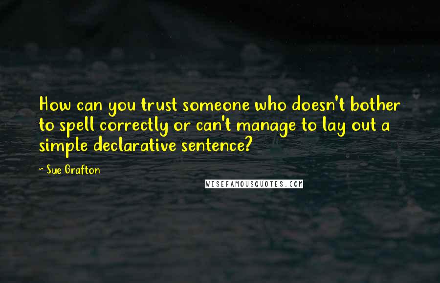 Sue Grafton Quotes: How can you trust someone who doesn't bother to spell correctly or can't manage to lay out a simple declarative sentence?