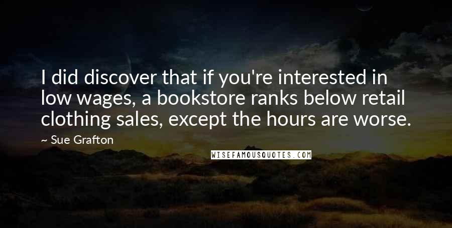 Sue Grafton Quotes: I did discover that if you're interested in low wages, a bookstore ranks below retail clothing sales, except the hours are worse.