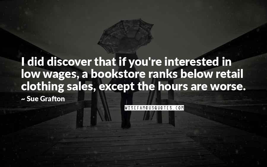 Sue Grafton Quotes: I did discover that if you're interested in low wages, a bookstore ranks below retail clothing sales, except the hours are worse.