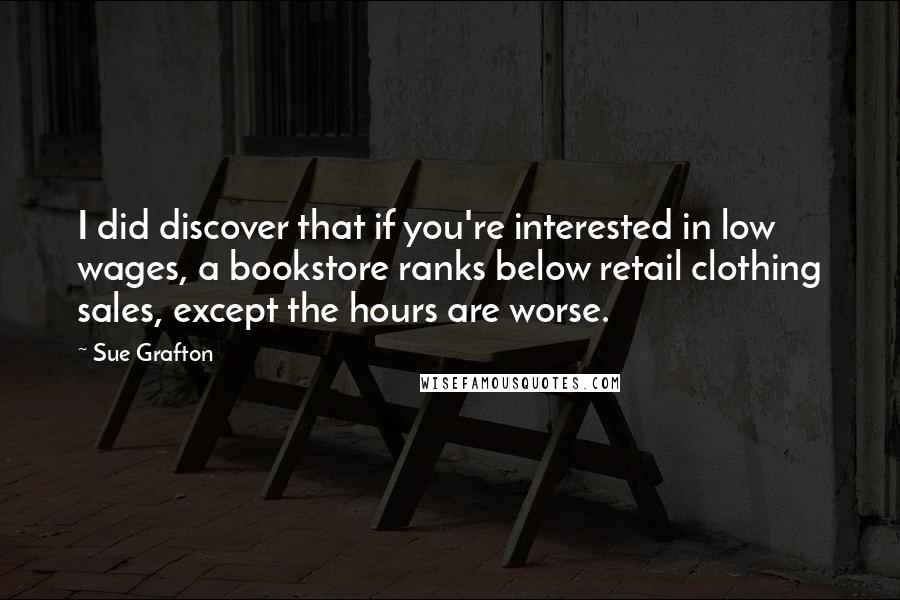 Sue Grafton Quotes: I did discover that if you're interested in low wages, a bookstore ranks below retail clothing sales, except the hours are worse.