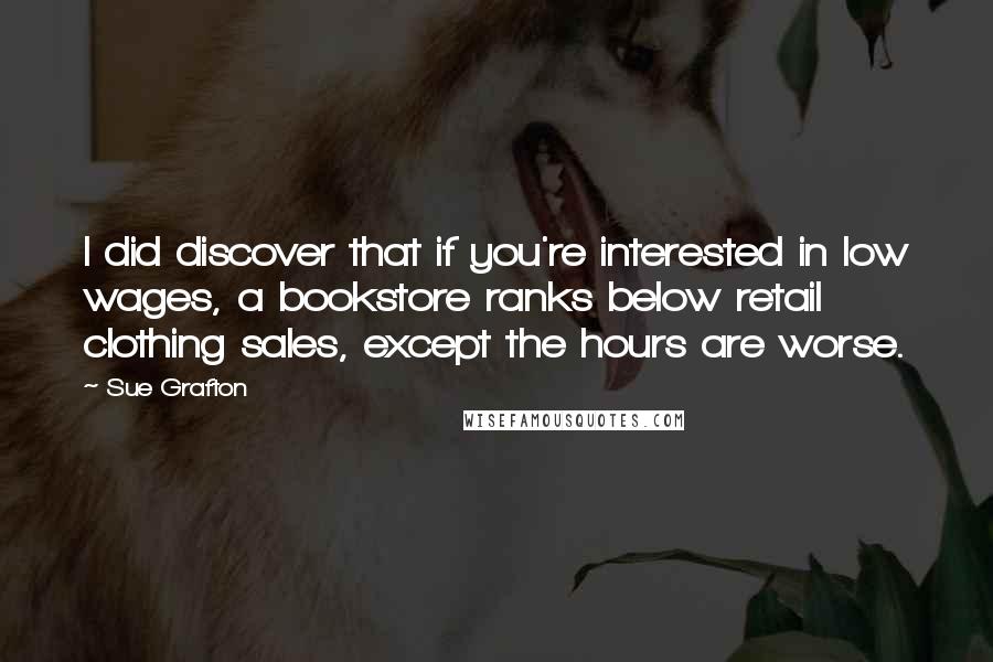 Sue Grafton Quotes: I did discover that if you're interested in low wages, a bookstore ranks below retail clothing sales, except the hours are worse.