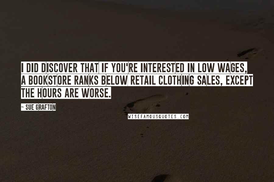 Sue Grafton Quotes: I did discover that if you're interested in low wages, a bookstore ranks below retail clothing sales, except the hours are worse.