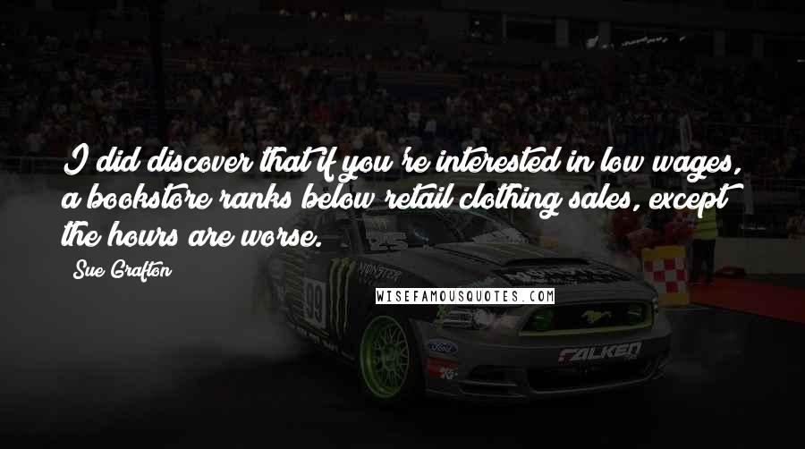 Sue Grafton Quotes: I did discover that if you're interested in low wages, a bookstore ranks below retail clothing sales, except the hours are worse.