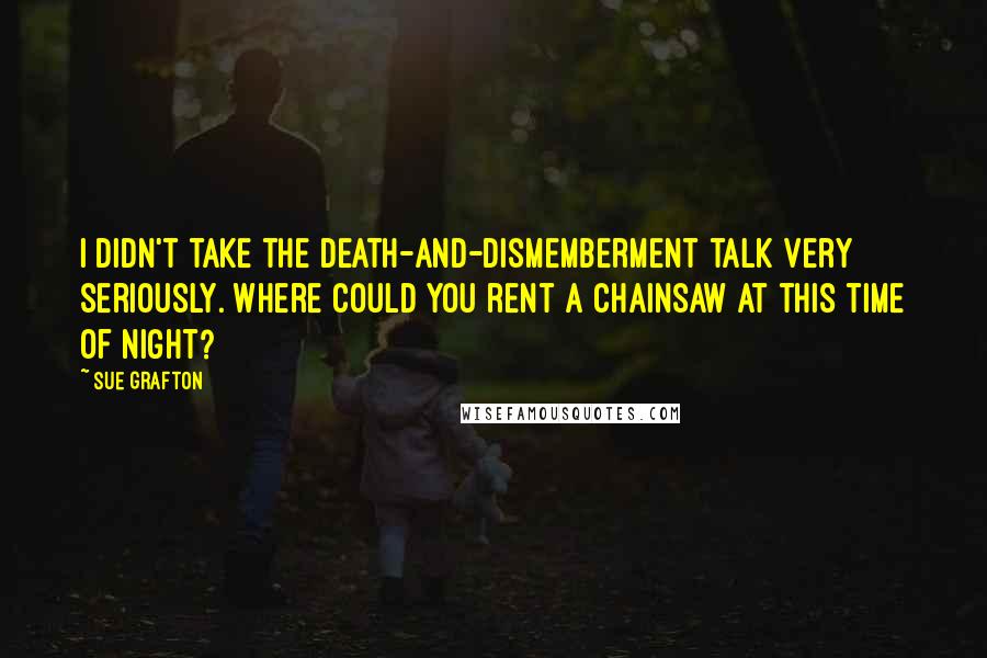 Sue Grafton Quotes: I didn't take the death-and-dismemberment talk very seriously. Where could you rent a chainsaw at this time of night?
