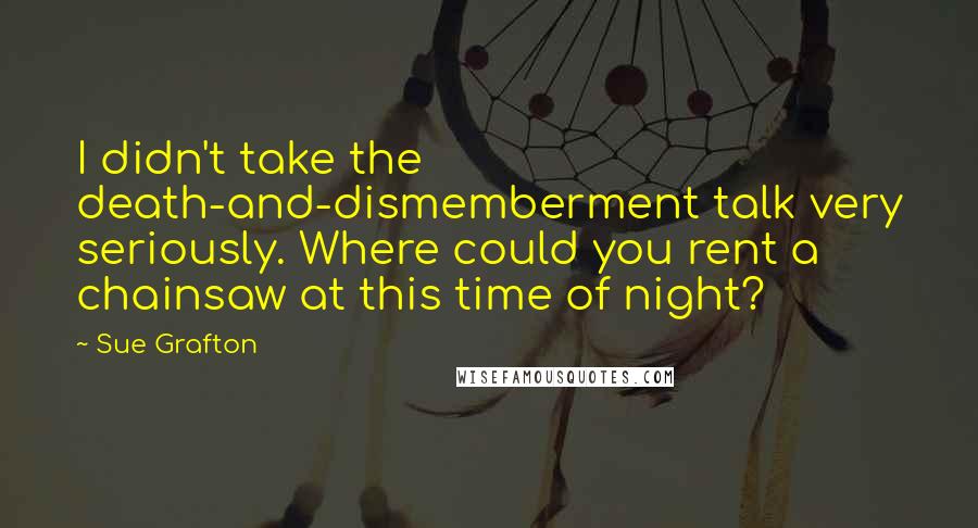 Sue Grafton Quotes: I didn't take the death-and-dismemberment talk very seriously. Where could you rent a chainsaw at this time of night?