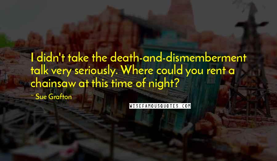 Sue Grafton Quotes: I didn't take the death-and-dismemberment talk very seriously. Where could you rent a chainsaw at this time of night?