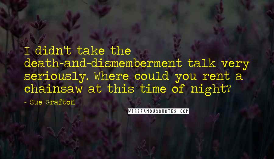 Sue Grafton Quotes: I didn't take the death-and-dismemberment talk very seriously. Where could you rent a chainsaw at this time of night?
