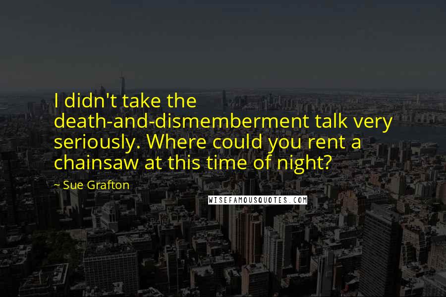 Sue Grafton Quotes: I didn't take the death-and-dismemberment talk very seriously. Where could you rent a chainsaw at this time of night?