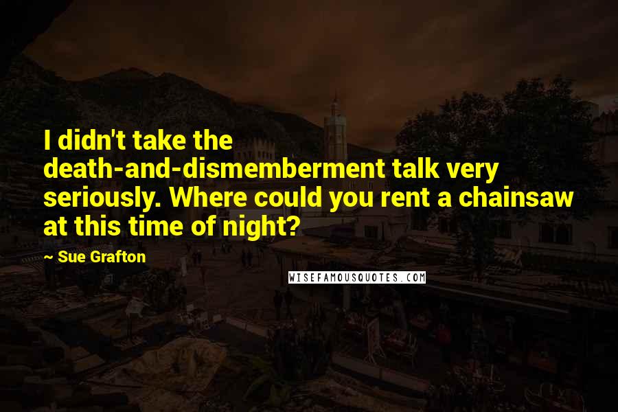 Sue Grafton Quotes: I didn't take the death-and-dismemberment talk very seriously. Where could you rent a chainsaw at this time of night?