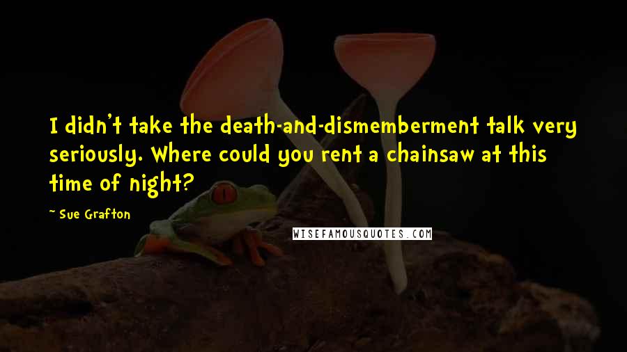 Sue Grafton Quotes: I didn't take the death-and-dismemberment talk very seriously. Where could you rent a chainsaw at this time of night?