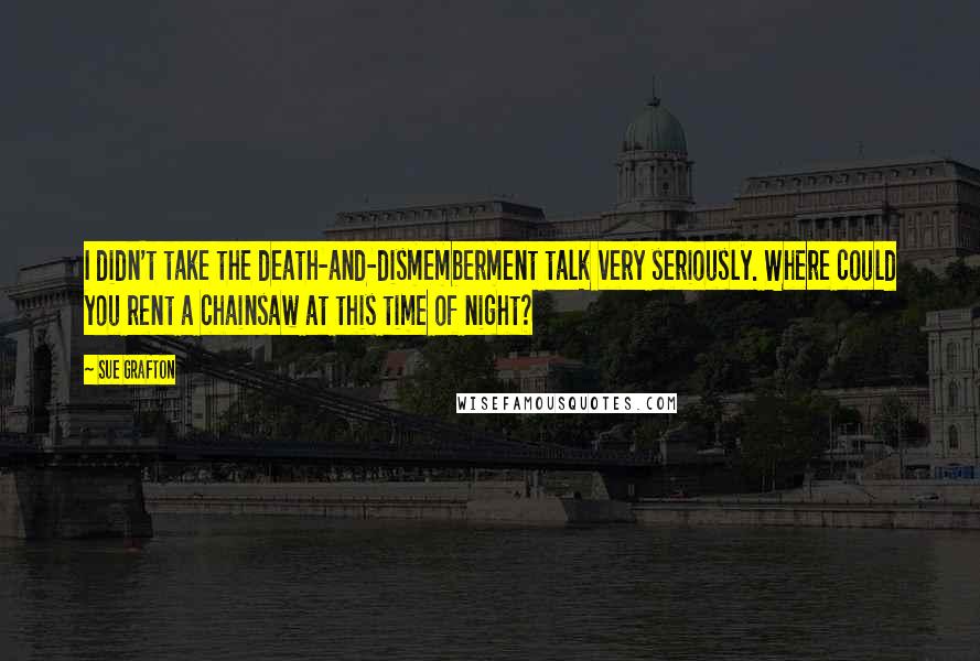 Sue Grafton Quotes: I didn't take the death-and-dismemberment talk very seriously. Where could you rent a chainsaw at this time of night?