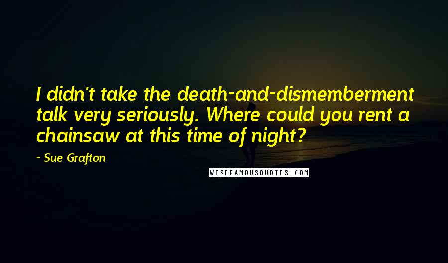 Sue Grafton Quotes: I didn't take the death-and-dismemberment talk very seriously. Where could you rent a chainsaw at this time of night?