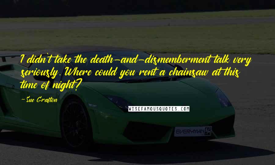 Sue Grafton Quotes: I didn't take the death-and-dismemberment talk very seriously. Where could you rent a chainsaw at this time of night?