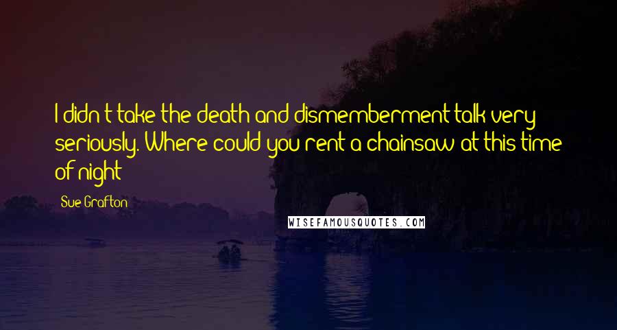 Sue Grafton Quotes: I didn't take the death-and-dismemberment talk very seriously. Where could you rent a chainsaw at this time of night?