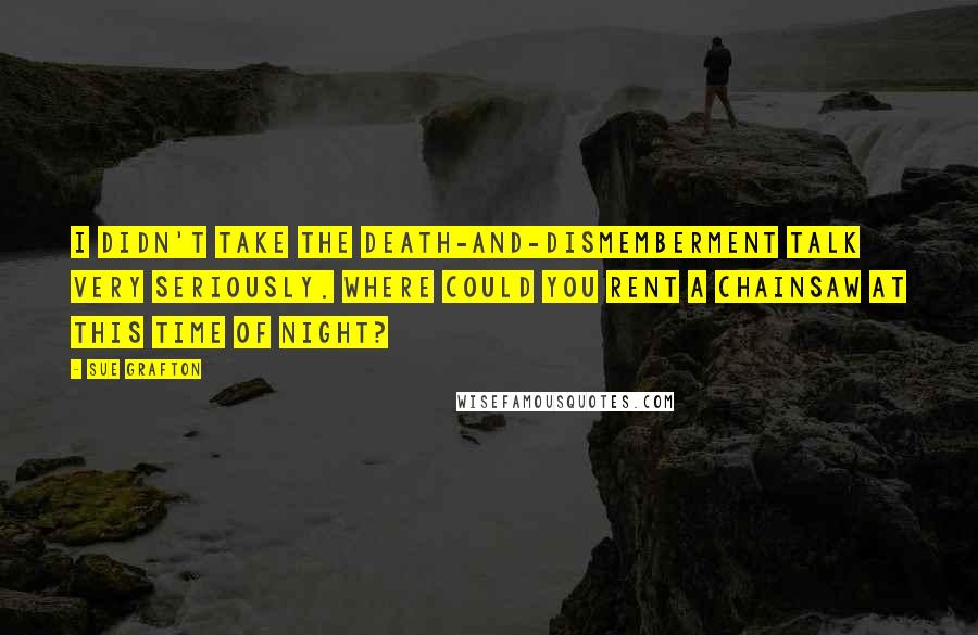 Sue Grafton Quotes: I didn't take the death-and-dismemberment talk very seriously. Where could you rent a chainsaw at this time of night?