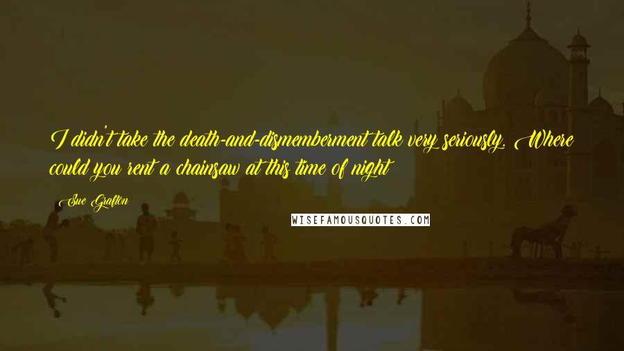 Sue Grafton Quotes: I didn't take the death-and-dismemberment talk very seriously. Where could you rent a chainsaw at this time of night?