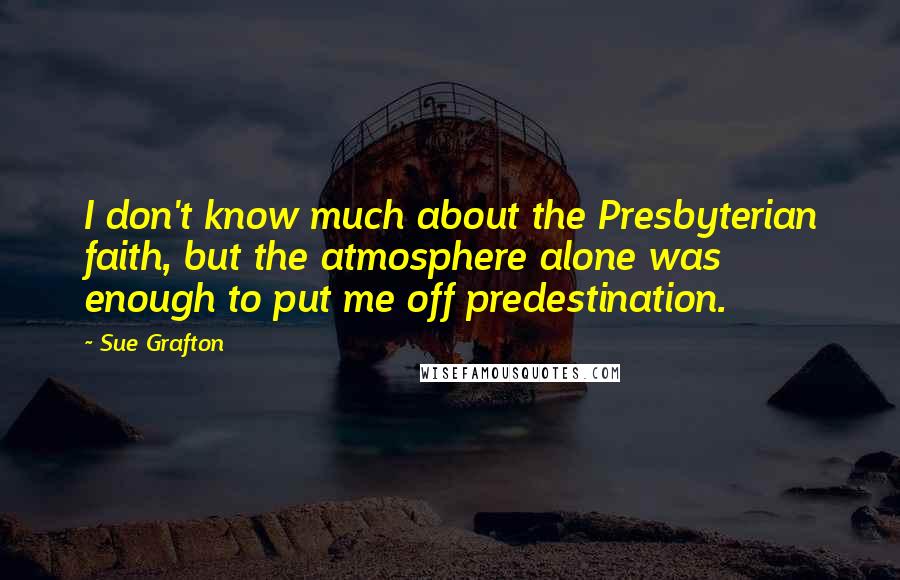 Sue Grafton Quotes: I don't know much about the Presbyterian faith, but the atmosphere alone was enough to put me off predestination.