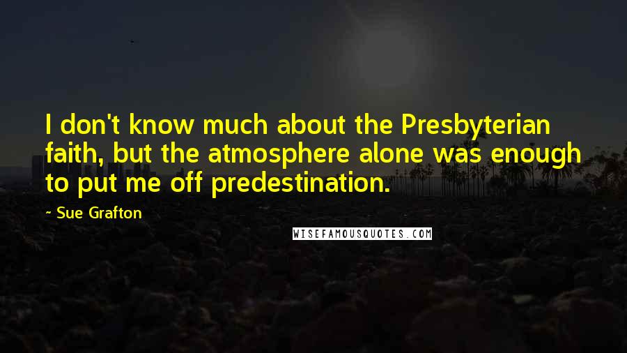 Sue Grafton Quotes: I don't know much about the Presbyterian faith, but the atmosphere alone was enough to put me off predestination.