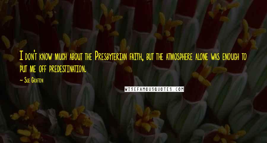 Sue Grafton Quotes: I don't know much about the Presbyterian faith, but the atmosphere alone was enough to put me off predestination.