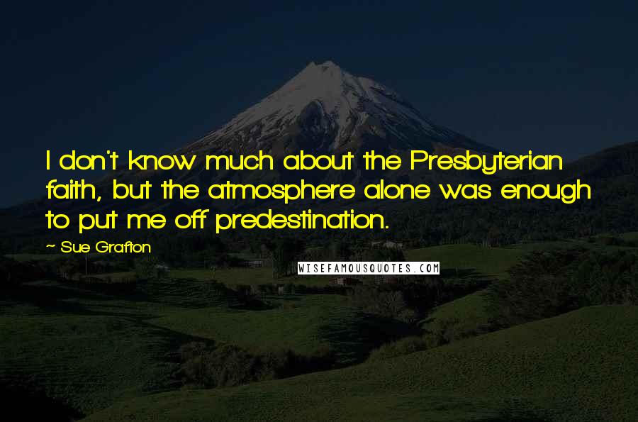 Sue Grafton Quotes: I don't know much about the Presbyterian faith, but the atmosphere alone was enough to put me off predestination.