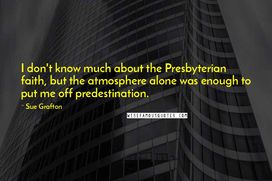 Sue Grafton Quotes: I don't know much about the Presbyterian faith, but the atmosphere alone was enough to put me off predestination.