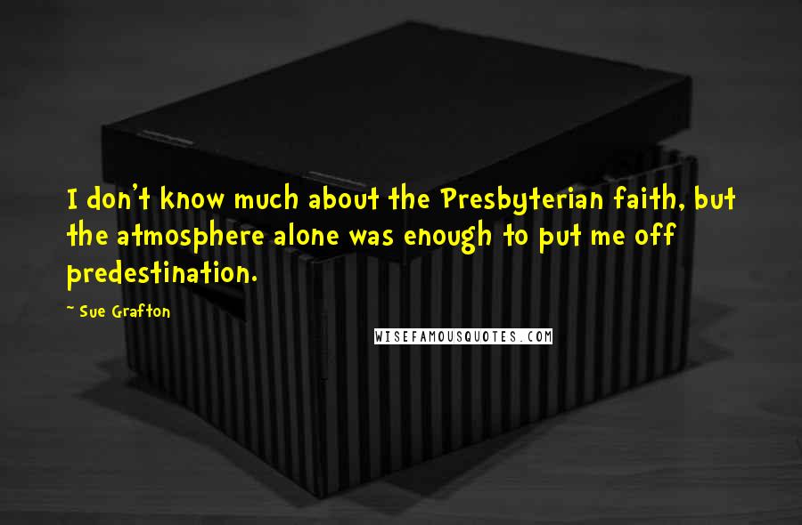 Sue Grafton Quotes: I don't know much about the Presbyterian faith, but the atmosphere alone was enough to put me off predestination.