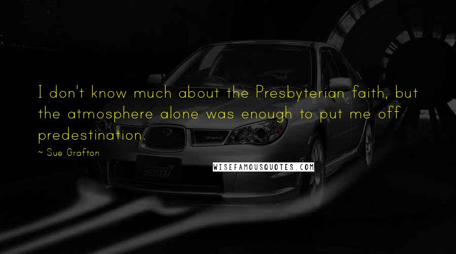 Sue Grafton Quotes: I don't know much about the Presbyterian faith, but the atmosphere alone was enough to put me off predestination.