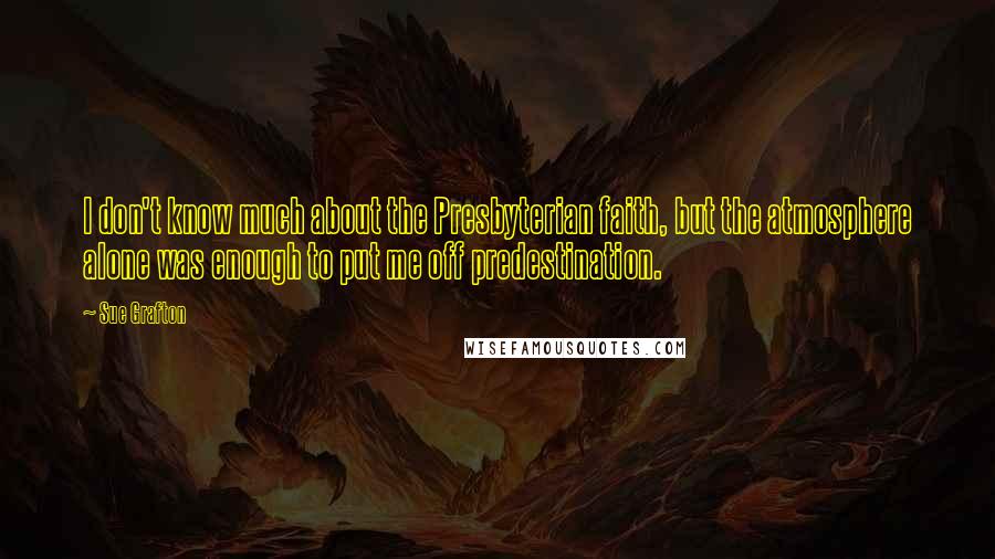 Sue Grafton Quotes: I don't know much about the Presbyterian faith, but the atmosphere alone was enough to put me off predestination.