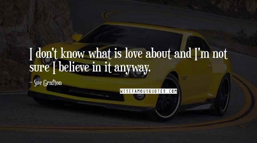 Sue Grafton Quotes: I don't know what is love about and I'm not sure I believe in it anyway.
