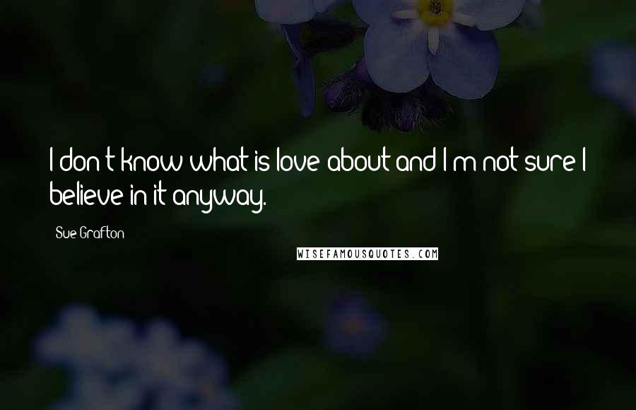 Sue Grafton Quotes: I don't know what is love about and I'm not sure I believe in it anyway.