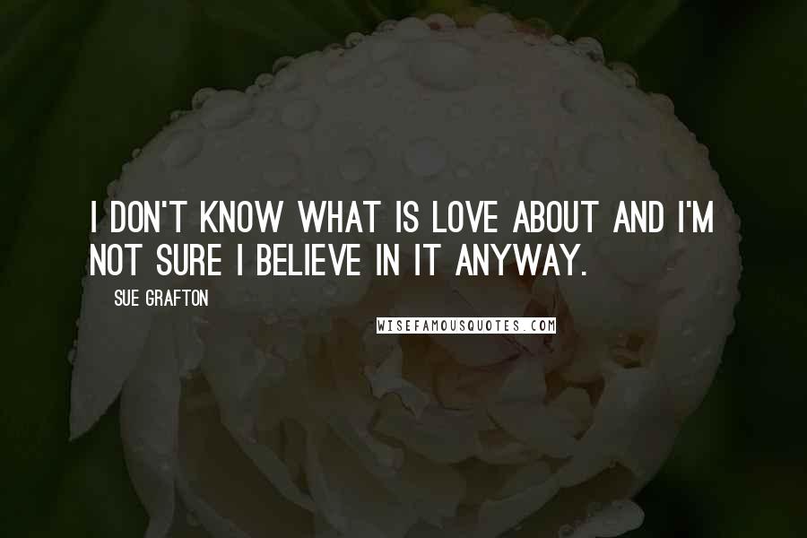 Sue Grafton Quotes: I don't know what is love about and I'm not sure I believe in it anyway.