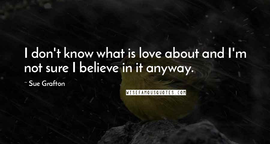 Sue Grafton Quotes: I don't know what is love about and I'm not sure I believe in it anyway.