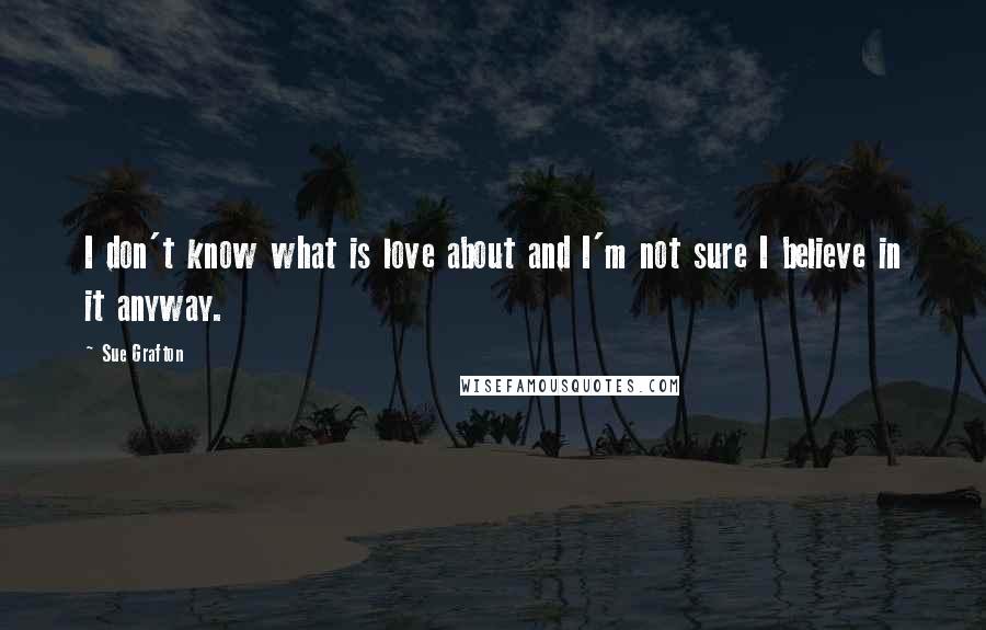 Sue Grafton Quotes: I don't know what is love about and I'm not sure I believe in it anyway.