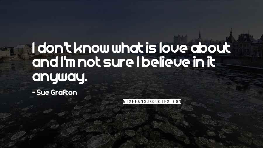 Sue Grafton Quotes: I don't know what is love about and I'm not sure I believe in it anyway.