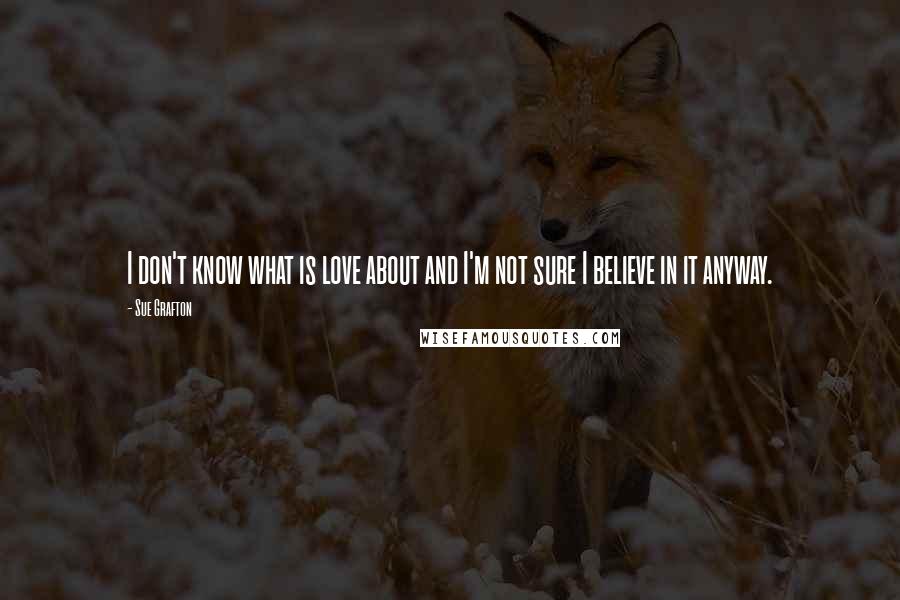 Sue Grafton Quotes: I don't know what is love about and I'm not sure I believe in it anyway.