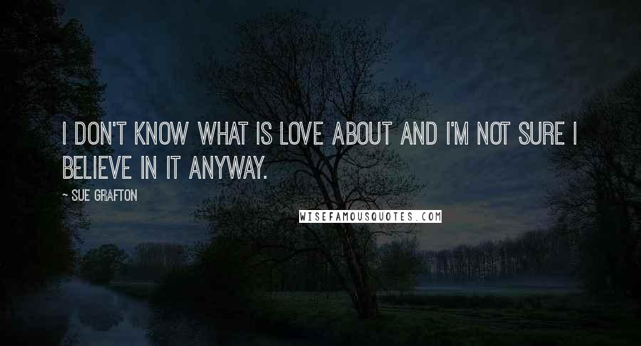 Sue Grafton Quotes: I don't know what is love about and I'm not sure I believe in it anyway.