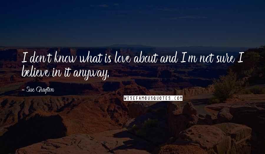 Sue Grafton Quotes: I don't know what is love about and I'm not sure I believe in it anyway.
