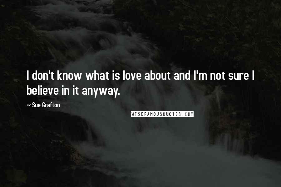 Sue Grafton Quotes: I don't know what is love about and I'm not sure I believe in it anyway.