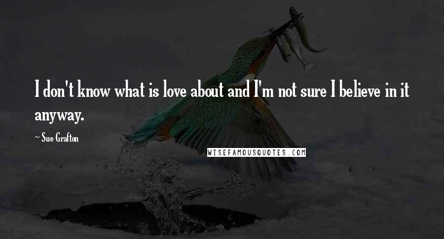Sue Grafton Quotes: I don't know what is love about and I'm not sure I believe in it anyway.