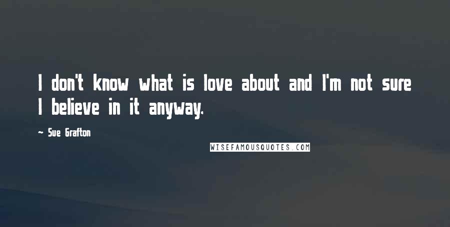 Sue Grafton Quotes: I don't know what is love about and I'm not sure I believe in it anyway.