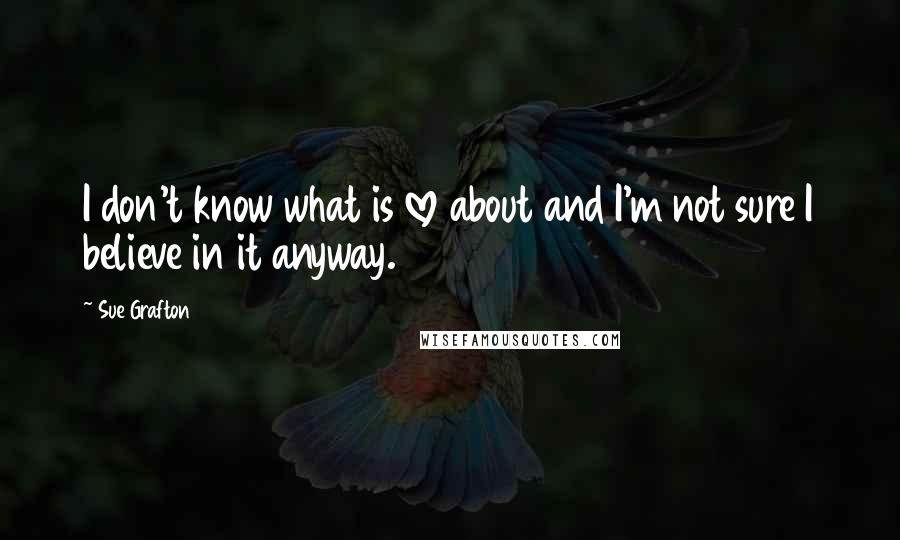 Sue Grafton Quotes: I don't know what is love about and I'm not sure I believe in it anyway.