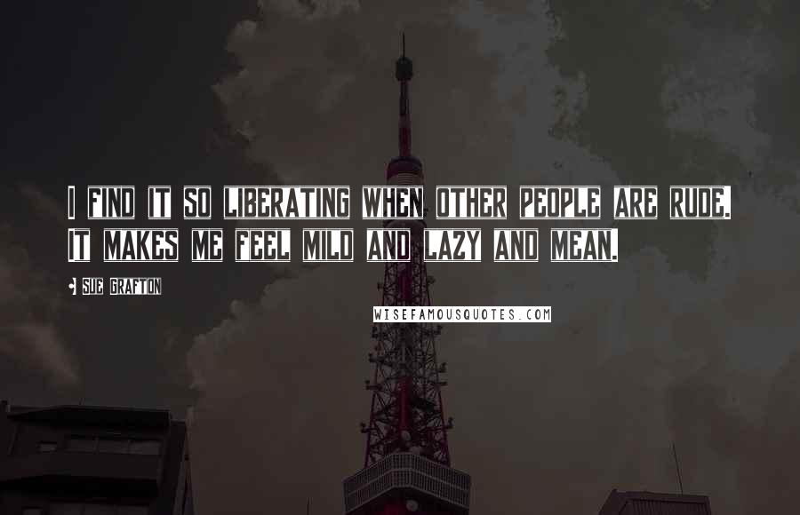 Sue Grafton Quotes: I find it so liberating when other people are rude. It makes me feel mild and lazy and mean.