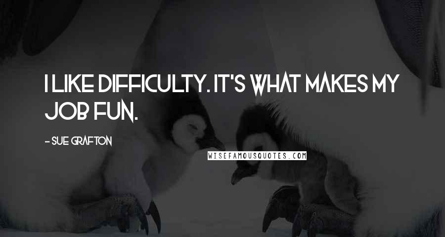 Sue Grafton Quotes: I like difficulty. It's what makes my job fun.