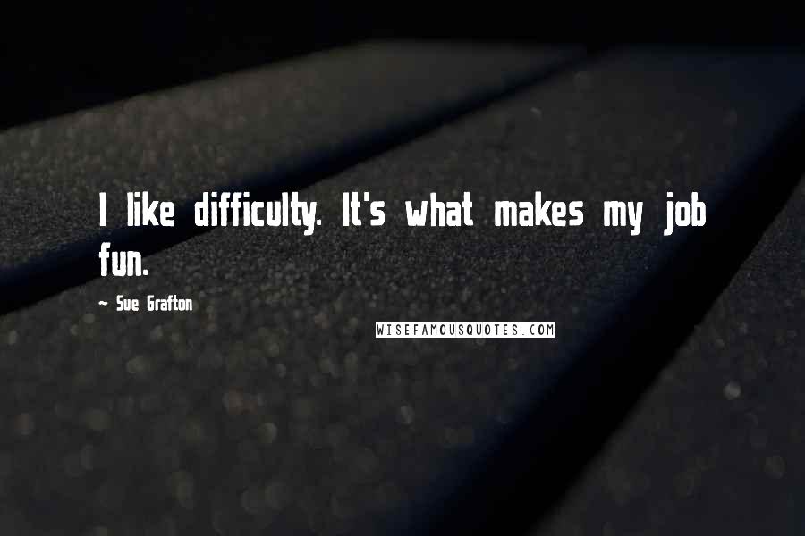 Sue Grafton Quotes: I like difficulty. It's what makes my job fun.
